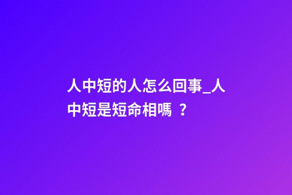 人中短的人怎么回事_人中短是短命相嗎？